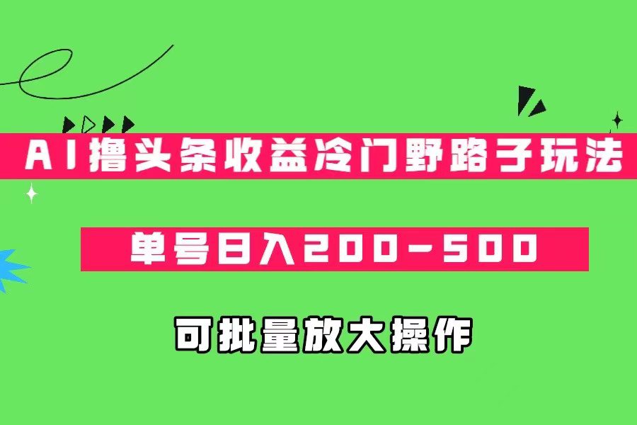 AI撸头条收益冷门野路子玩法,单号日入200-500,可放大批量操作