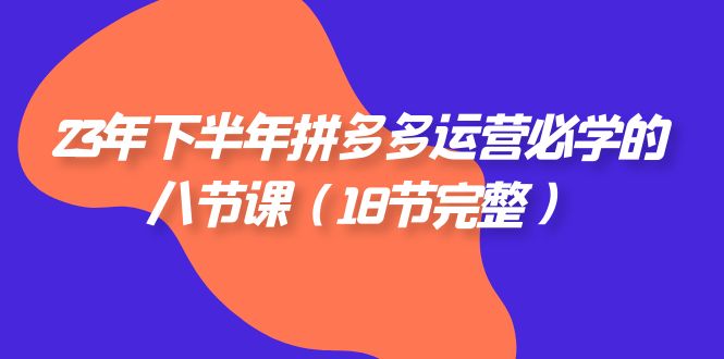 2023年下半年拼多多·运营必学的八节课(18节完整)