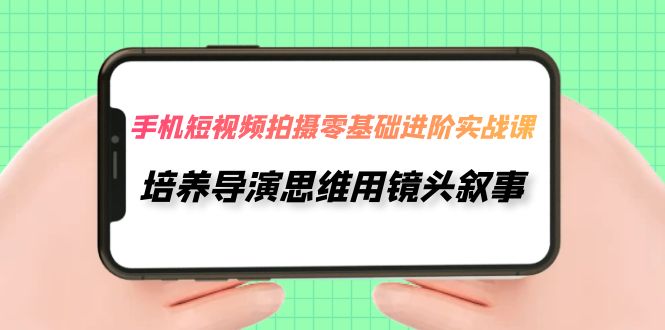 手机短视频拍摄-零基础进阶实操课,培养导演思维用镜头叙事(30节课)