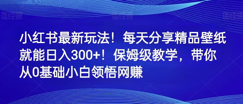小红书最新玩法!每天分享精品壁纸就能日入300+!保姆级教学,带你从0领悟网赚