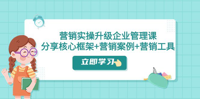 营销实操升级·企业管理课:分享核心框架+营销案例+营销工具(课程+文档)