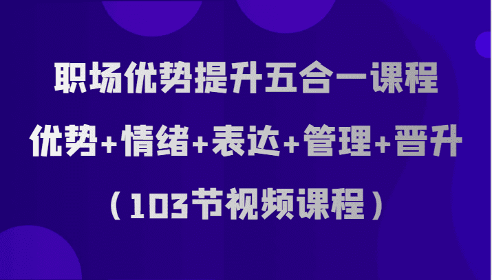 职场优势提升五合一课程,优势+情绪+表达+管理+晋升(103节视频课程)