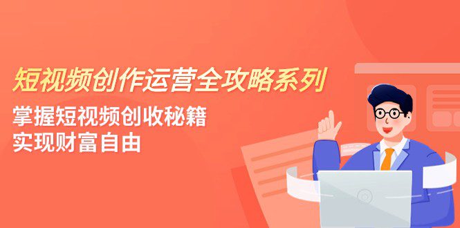 短视频创作运营-全攻略系列,掌握短视频创收秘籍,实现财富自由(4节课)