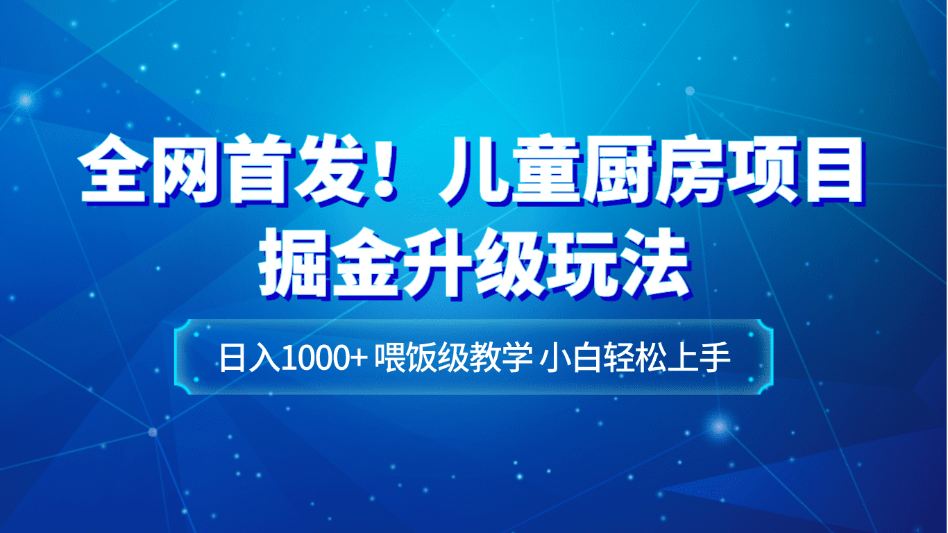 全网首发!儿童厨房项目掘金升级玩法,日入1000+,喂饭级教学,小白轻松上手