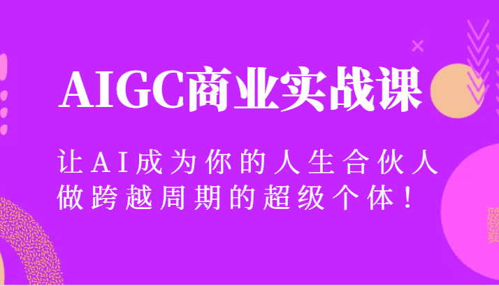 AIGC商业实战课,让AI成为你的人生合伙人,做跨越周期的超级个体!