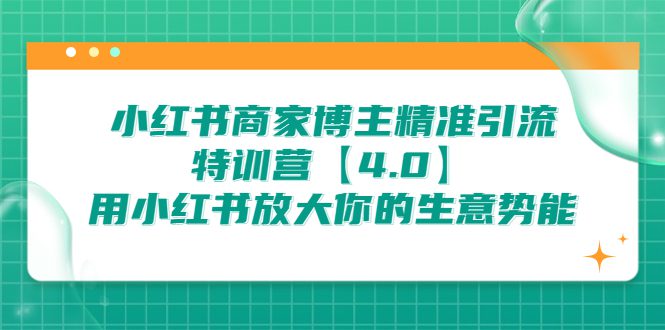 (6796期)小红书商家 博主精准引流特训营【4.0】用小红书放大你的生意势能
