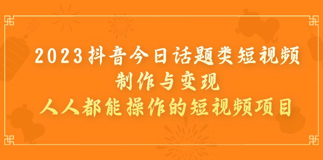 (7123期)2023抖音今日话题类短视频制作与变现,人人都能操作的短视频项目