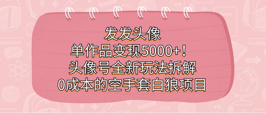 发发头像,单作品变现5000+!头像号全新玩法拆解,0成本的空手套白狼项目