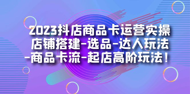 (7209期)2023抖店商品卡运营实操:店铺搭建-选品-达人玩法-商品卡流-起店高阶玩玩