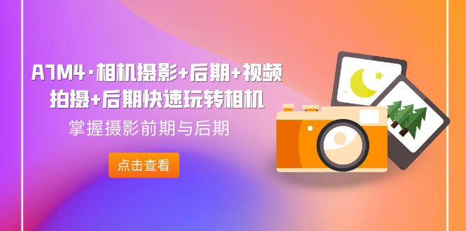 (7225期)A7M4·相机摄影+后期+视频拍摄+后期快速玩转相机,掌握摄影前期与后期