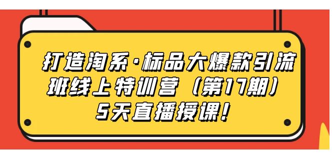 (7226期)打造淘系·标品大爆款引流班线上特训营(第17期)5天直播授课!