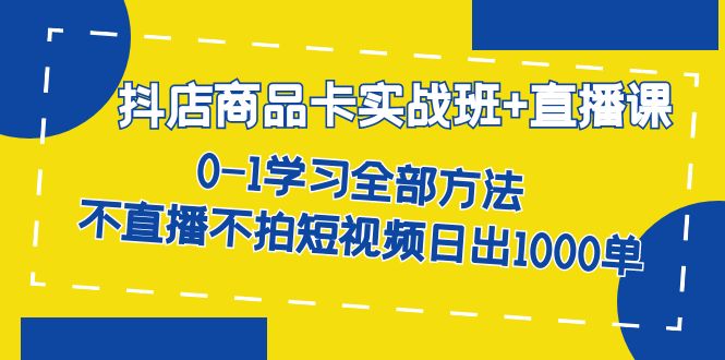 (7240期)抖店商品卡实战班+直播课-8月 0-1学习全部方法 不直播不拍短视频日出1000单