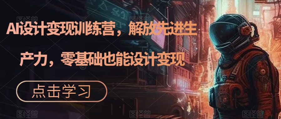 (7259期)AI设计变现特训营,解放先进生产力,0基础也能设计变现(22节完结)
