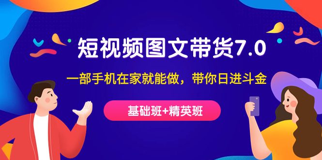 (7270期)短视频-图文带货7.0(基础班+精英班)一部手机在家就能做,带你日进斗金