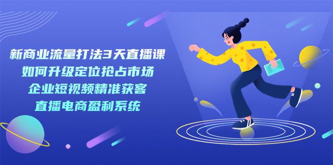 (7280期)新商业-流量打法3天直播课:定位抢占市场 企业短视频获客 直播电商盈利系统