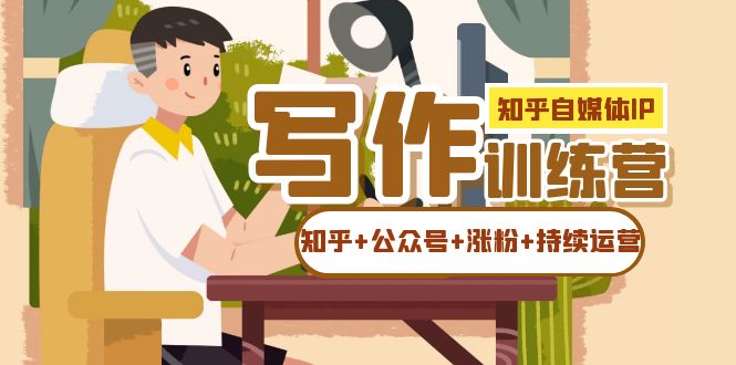 (7282期)知乎-自媒体IP写作实操训练营:如何做知乎+公众号+涨粉+持续运营!