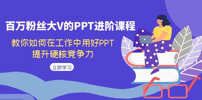 (7296期)百万粉丝大V的PPT进阶课程,教你如何在工作中用好PPT,提升硬核竞争力