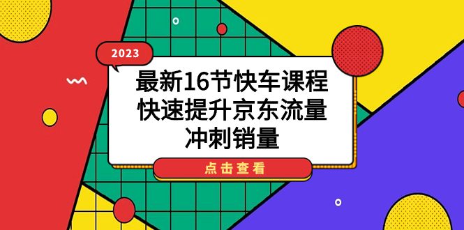 (7319期)2023最新16节快车课程,快速提升京东流量,冲刺销量