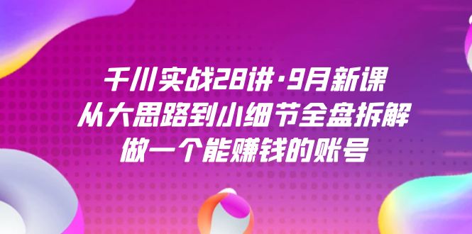 (7379期)千川实战28讲·9月新课:从大思路到小细节全盘拆解,做一个能赚钱的账号