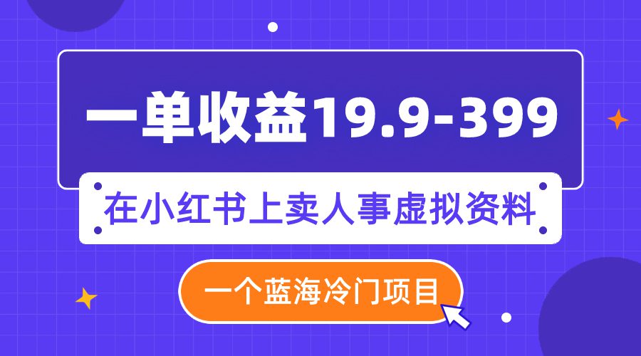 (7701期)一单收益19.9-399,一个蓝海冷门项目,在小红书上卖人事虚拟资料