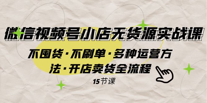 (7779期)微信视频号小店无货源实战 不囤货·不刷单·多种运营方法·开店卖货全流程