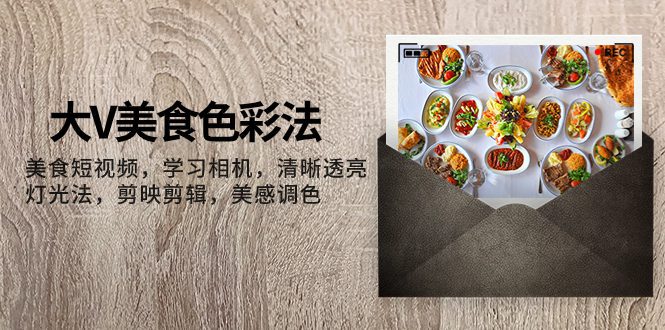 (7862期)大V-美食色彩法,美食短视频 学习相机 清晰透亮灯光法 剪映剪辑 美感调色