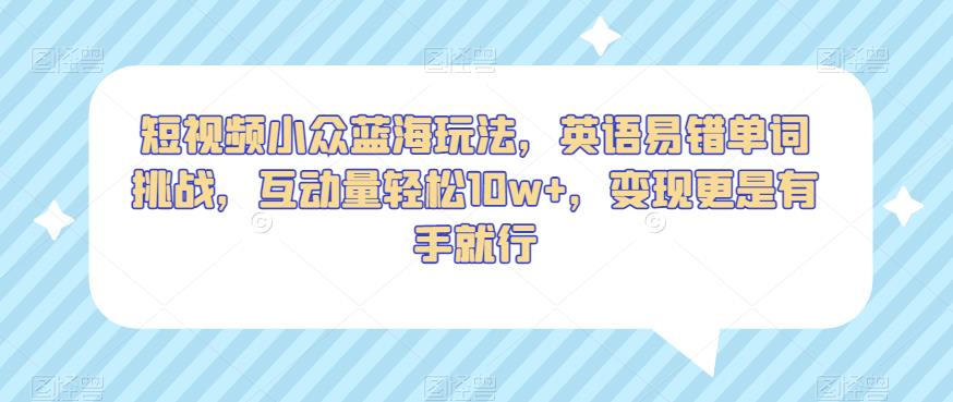 短视频小众蓝海玩法,英语易错单词挑战,互动量轻松10w+,变现更是有手就行【揭秘】