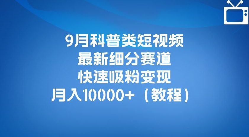 9月科普类短视频最新细分赛道,快速吸粉变现,月入10000+(详细教程)