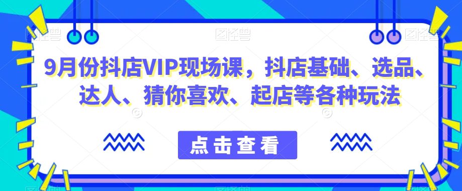 9月份抖店VIP现场课,抖音小店基础、选品、达人、猜你喜欢、起店等各种玩法