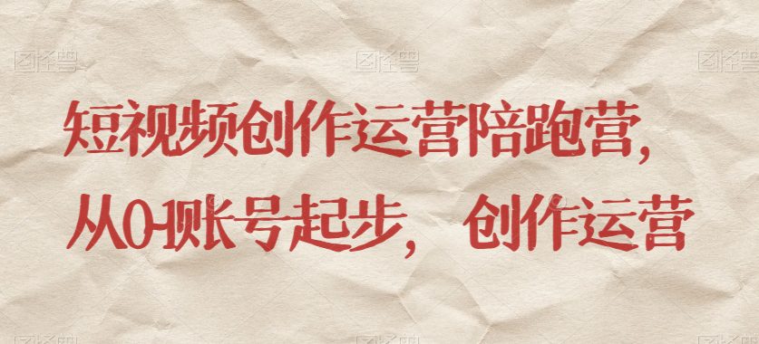 短视频创作运营陪跑营,从0~1账号起步,创作运营