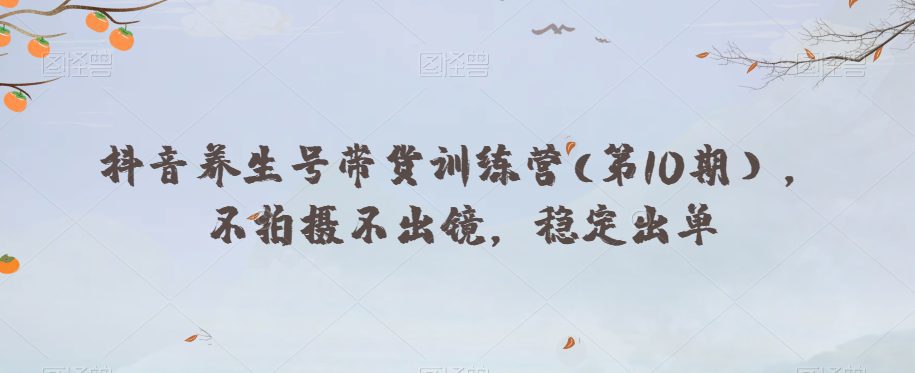 抖音养生号带货训练营(第10期),不拍摄不出镜,稳定出单
