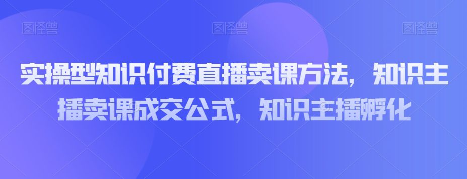 实操型知识付费直播卖课方法,知识主播卖课成交公式,知识主播孵化