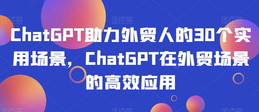 ChatGPT助力外贸人的30个实用场景,ChatGPT在外贸场景的高效应用