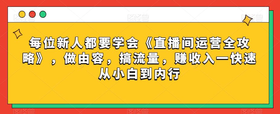 每位新人都要学会《直播间运营全攻略》,做由容,搞流量,赚收入一快速从小白到内行