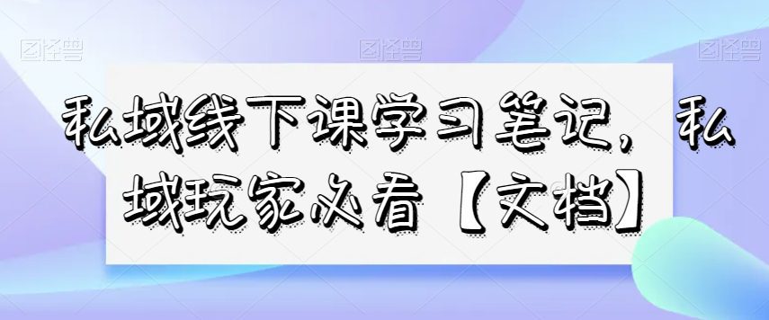 私域线下课学习笔记,私域玩家必看【文档】