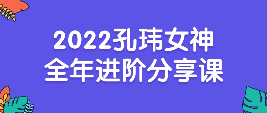 1704262467487017.png 2022孔玮女神全年进阶分享课