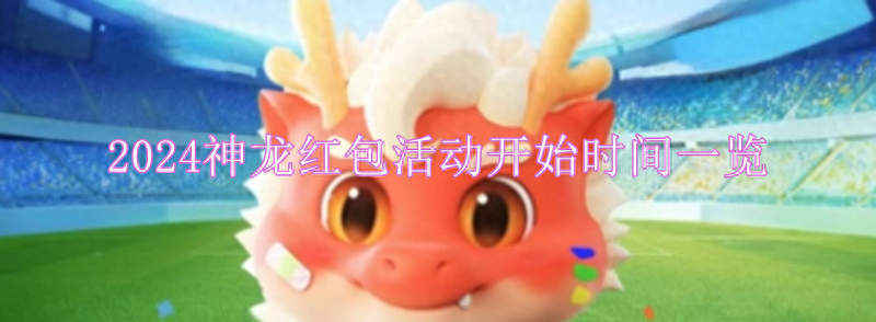 神龙红包活动什么时候开始,2024神龙红包活动开始时间一览