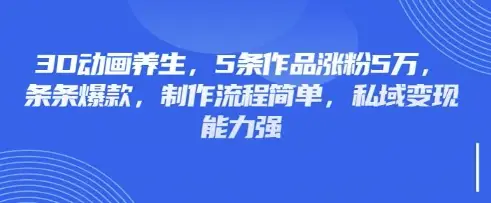 3D动画养生,5条作品涨粉5万,条条爆款,制作流程简单,私域变现能力强