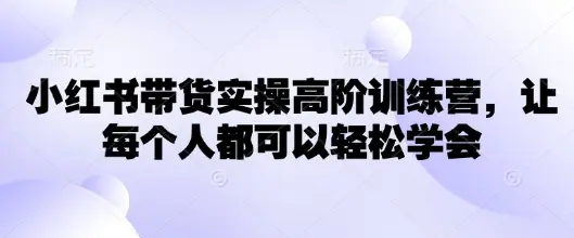 小红书带货实操高阶训练营,让每个人都可以轻松学会