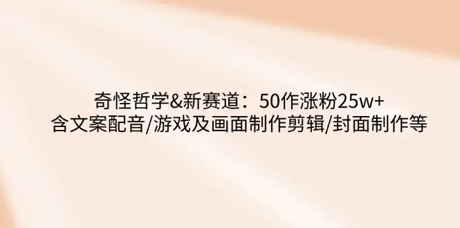 奇怪哲学-新赛道:50作涨粉25w+含文案配音/游戏及画面制作剪辑/封面制作等