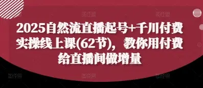2025自然流直播起号+千川付费实操线上课(62节),教你用付费给直播间做增量