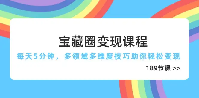 宝藏圈变现课程,每天5分钟,多领域多维度技巧助你轻松变现(189节