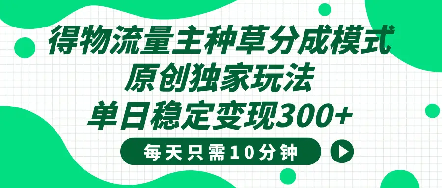 得物种草流量主分成计划,原创独家玩法,每天十分钟,单日稳定变现300+-创业猫 得物种草流量主分成计划,原创独家玩法,每天十分钟,单日稳定变现300+