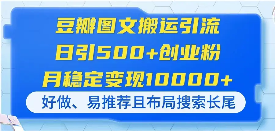 豆瓣图文搬运引流,日引500+创业粉,月稳定变现10000+,好做、易推荐且…