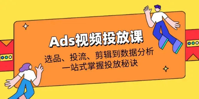 Ads视频投放课全解析:选品、投流、剪辑到数据分析,一站式掌握投放秘诀