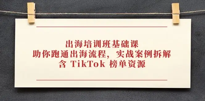 出海培训班基础课,助你跑通出海流程,实战案例拆解,含 TikTok 榜单资源