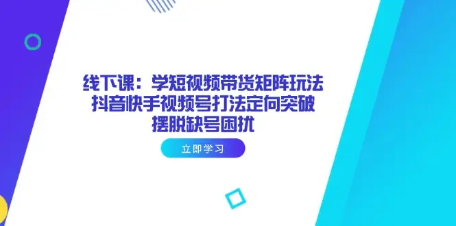 线下课:学短视频带货矩阵玩法 抖音快手视频号打法定向突破,摆脱缺号困扰