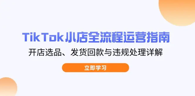 TikTok小店全流程运营指南,开店选品、发货回款与违规处理详解
