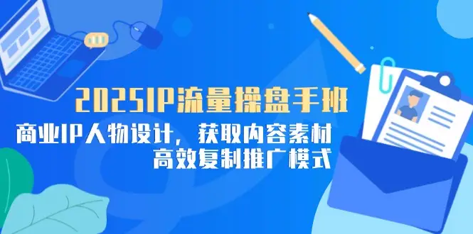 2025IP流量操盘手班,商业IP人物设计,获取内容素材,高效复制推广模式