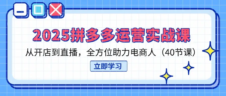 2025拼多多运营实战课,从开店到直播,全方位助力电商人(40节课